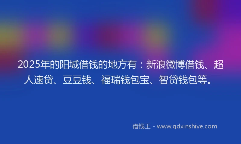 2025年的阳城借钱的地方有：新浪微博借钱、超人速贷、豆豆钱、福瑞钱包宝、智贷钱包等。
