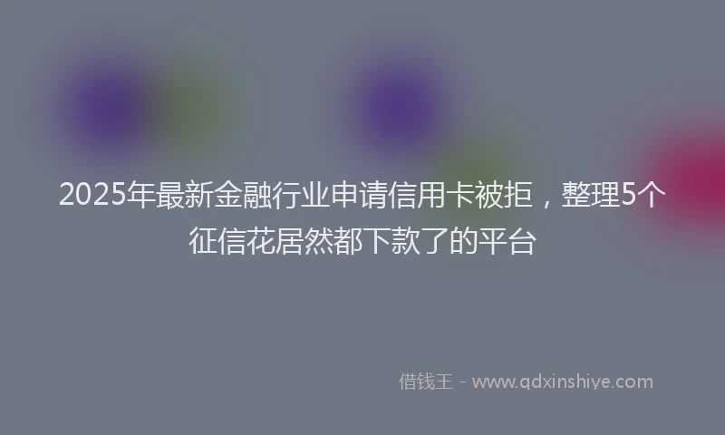 2025年最新金融行业申请信用卡被拒，整理5个征信花居然都下款了的平台