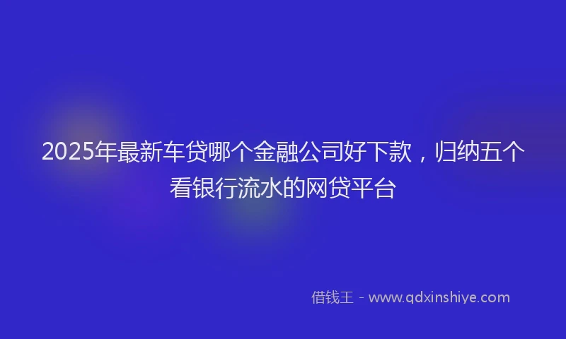 2025年最新车贷哪个金融公司好下款，归纳五个看银行流水的网贷平台