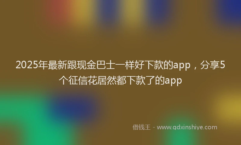 2025年最新跟现金巴士一样好下款的app，分享5个征信花居然都下款了的app