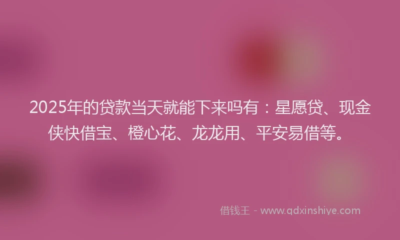 2025年的贷款当天就能下来吗有：星愿贷、现金侠快借宝、橙心花、龙龙用、平安易借等。