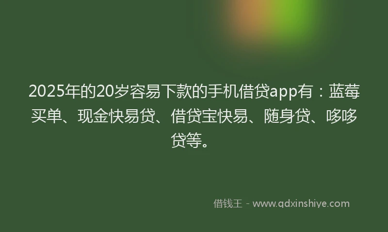 2025年的20岁容易下款的手机借贷app有：蓝莓买单、现金快易贷、借贷宝快易、随身贷、哆哆贷等。