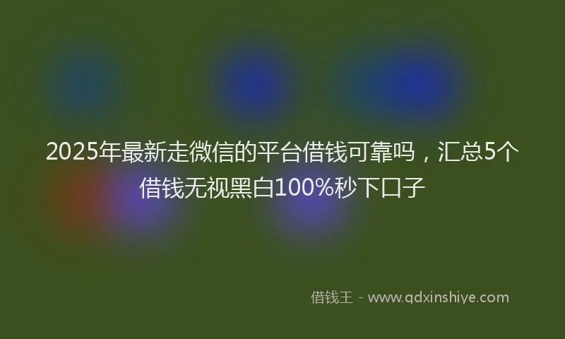 2025年最新走微信的平台借钱可靠吗，汇总5个借钱无视黑白100%秒下口子