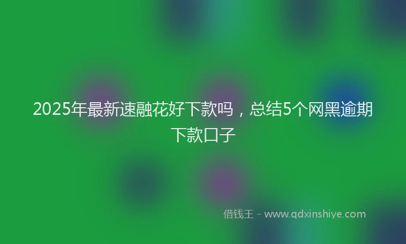 2025年最新速融花好下款吗，总结5个网黑逾期下款口子