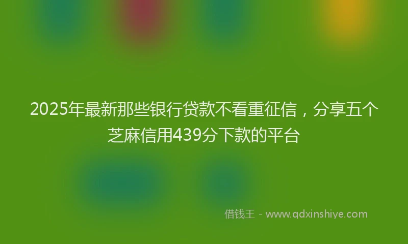 2025年最新那些银行贷款不看重征信，分享五个芝麻信用439分下款的平台