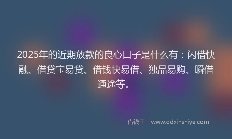 2025年的近期放款的良心口子是什么有：闪借快融、借贷宝易贷、借钱快易借、独品易购、瞬借通途等。