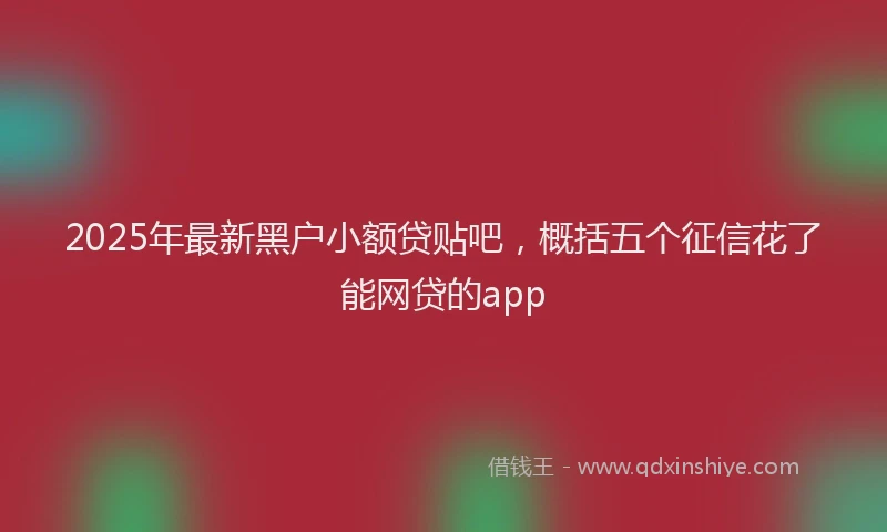 2025年最新黑户小额贷贴吧，概括五个征信花了能网贷的app