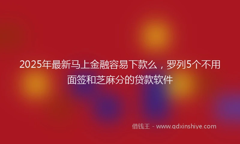 2025年最新马上金融容易下款么，罗列5个不用面签和芝麻分的贷款软件