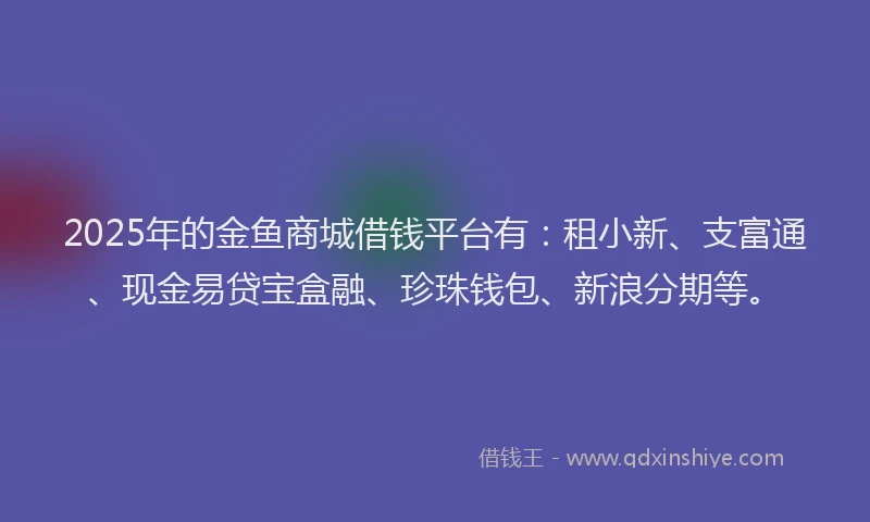 2025年的金鱼商城借钱平台有：租小新、支富通、现金易贷宝盒融、珍珠钱包、新浪分期等。