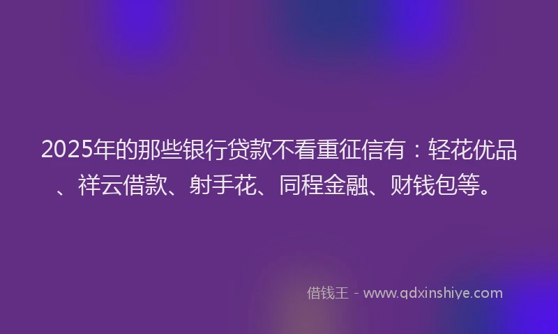 2025年的那些银行贷款不看重征信有：轻花优品、祥云借款、射手花、同程金融、财钱包等。