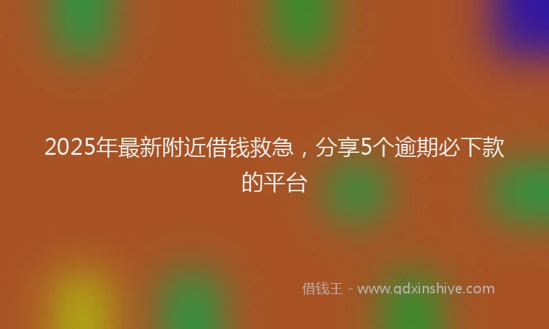 2025年最新附近借钱救急，分享5个逾期必下款的平台