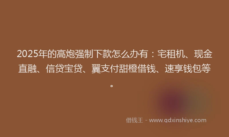 2025年的高炮强制下款怎么办有：宅租机、现金直融、信贷宝贷、翼支付甜橙借钱、速享钱包等。