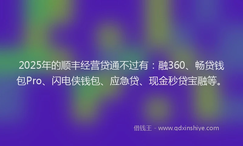 2025年的顺丰经营贷通不过有：融360、畅贷钱包Pro、闪电侠钱包、应急贷、现金秒贷宝融等。