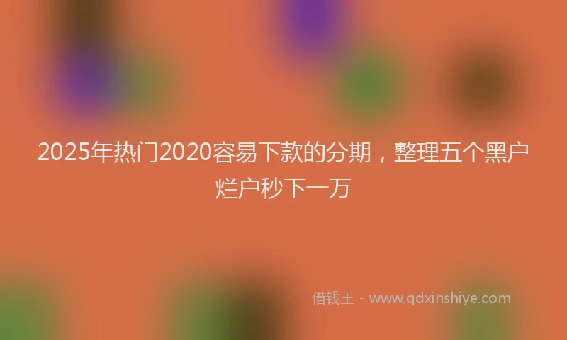 2025年热门2020容易下款的分期，整理五个黑户烂户秒下一万