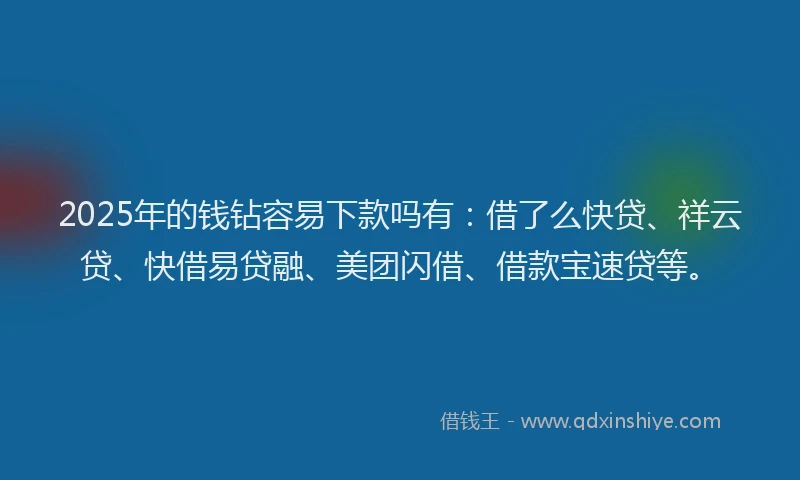 2025年的钱钻容易下款吗有：借了么快贷、祥云贷、快借易贷融、美团闪借、借款宝速贷等。