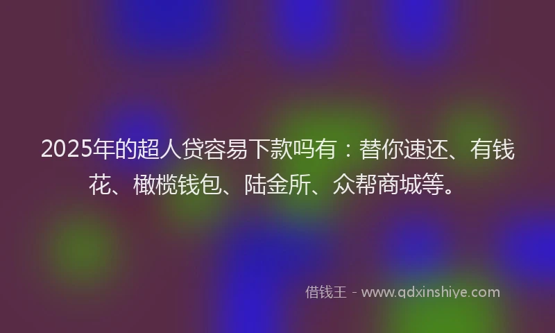 2025年的超人贷容易下款吗有：替你速还、有钱花、橄榄钱包、陆金所、众帮商城等。