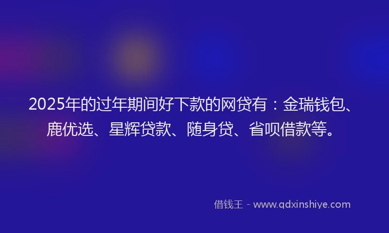 2025年的过年期间好下款的网贷有：金瑞钱包、鹿优选、星辉贷款、随身贷、省呗借款等。