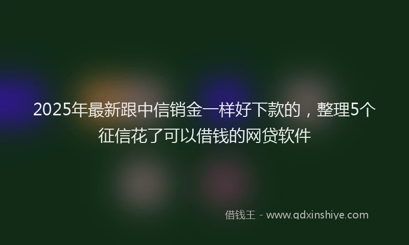 2025年最新跟中信销金一样好下款的，整理5个征信花了可以借钱的网贷软件