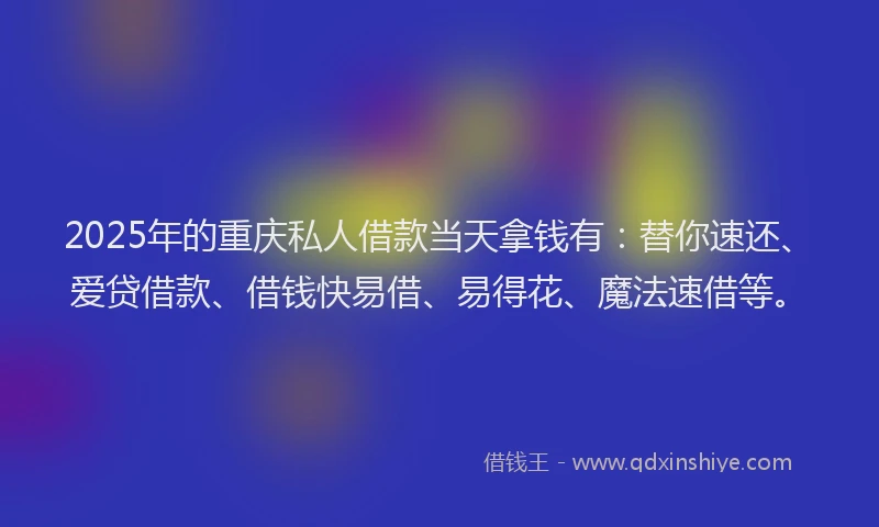 2025年的重庆私人借款当天拿钱有：替你速还、爱贷借款、借钱快易借、易得花、魔法速借等。