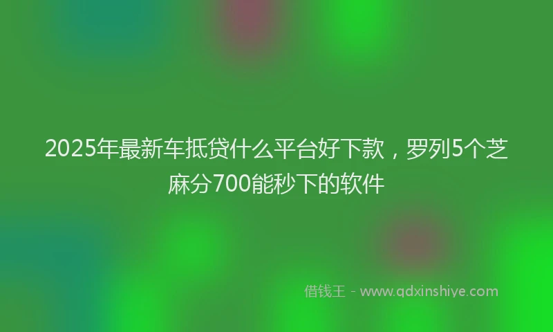 2025年最新车抵贷什么平台好下款，罗列5个芝麻分700能秒下的软件
