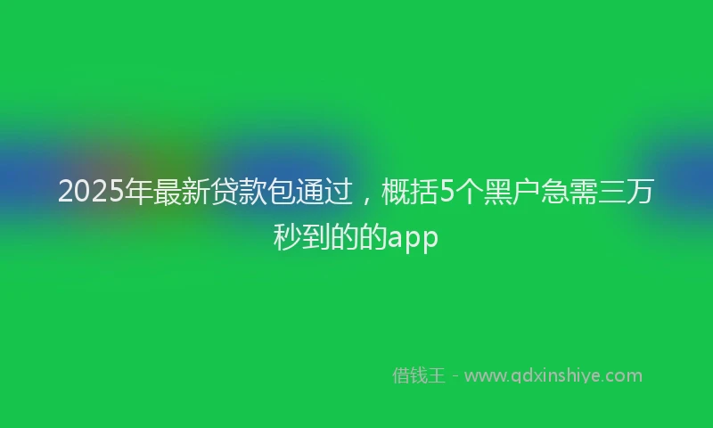 2025年最新贷款包通过，概括5个黑户急需三万秒到的的app