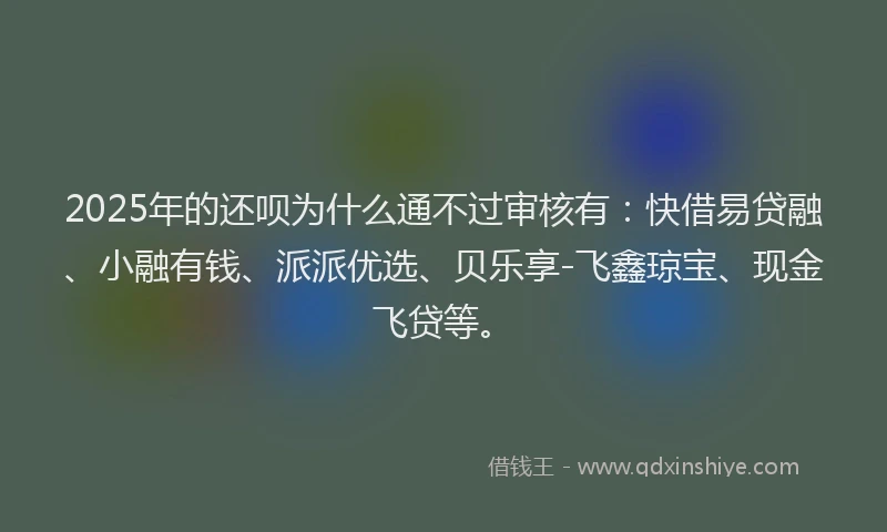 2025年的还呗为什么通不过审核有：快借易贷融、小融有钱、派派优选、贝乐享-飞鑫琼宝、现金飞贷等。