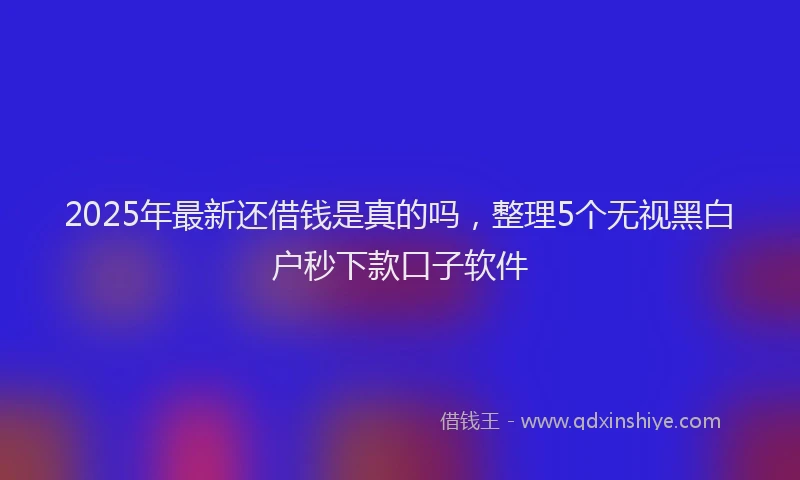 2025年最新还借钱是真的吗，整理5个无视黑白户秒下款口子软件