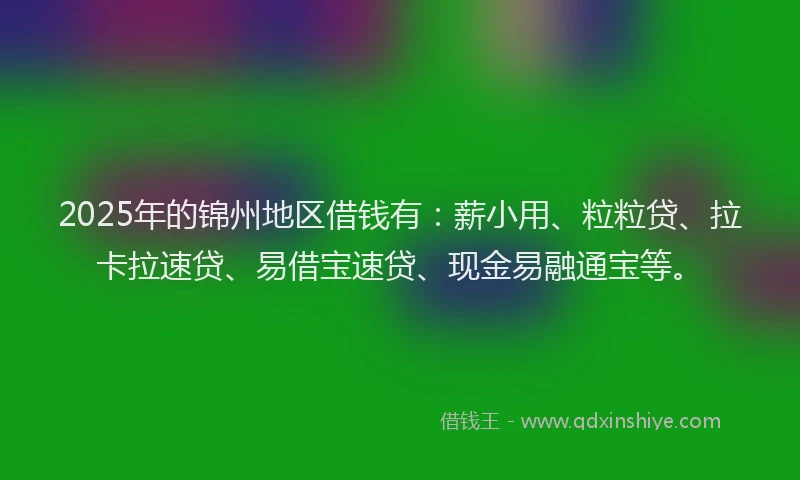 2025年的锦州地区借钱有：薪小用、粒粒贷、拉卡拉速贷、易借宝速贷、现金易融通宝等。