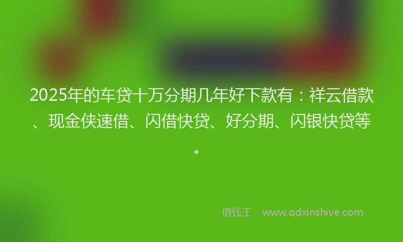 2025年的车贷十万分期几年好下款有：祥云借款、现金侠速借、闪借快贷、好分期、闪银快贷等。