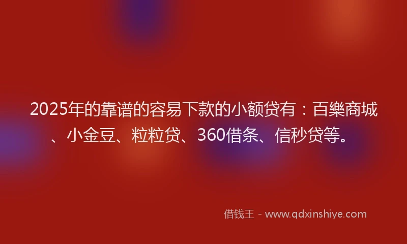 2025年的靠谱的容易下款的小额贷有：百樂商城、小金豆、粒粒贷、360借条、信秒贷等。