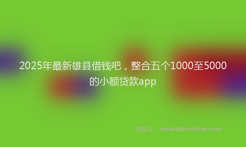 2025年最新雄县借钱吧，整合五个1000至5000的小额贷款app