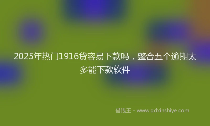2025年热门1916贷容易下款吗，整合五个逾期太多能下款软件