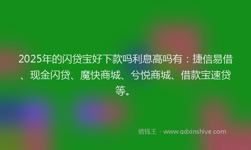 2025年的闪贷宝好下款吗利息高吗有：捷信易借、现金闪贷、魔快商城、兮悦商城、借款宝速贷等。