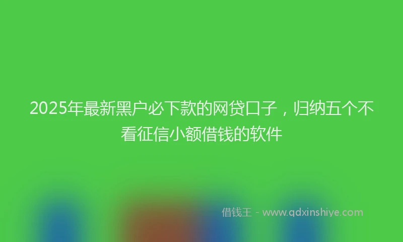 2025年最新黑户必下款的网贷口子，归纳五个不看征信小额借钱的软件