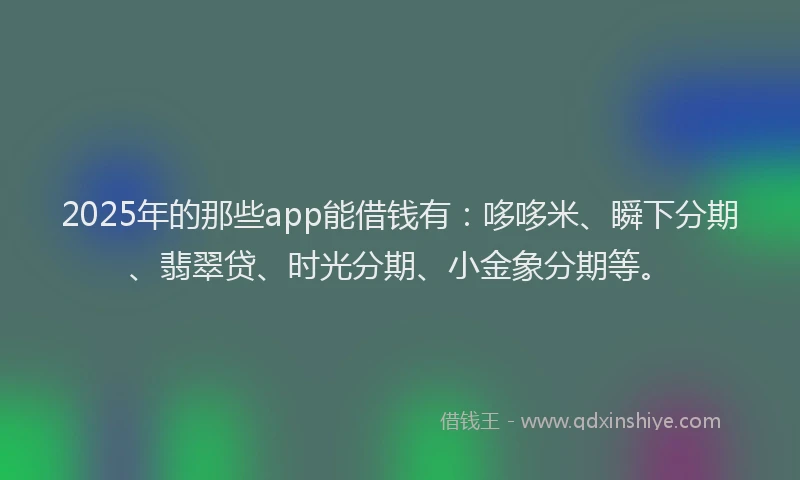 2025年的那些app能借钱有：哆哆米、瞬下分期、翡翠贷、时光分期、小金象分期等。
