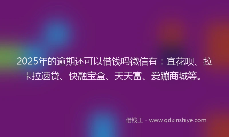 2025年的逾期还可以借钱吗微信有：宜花呗、拉卡拉速贷、快融宝盒、天天富、爱蹦商城等。