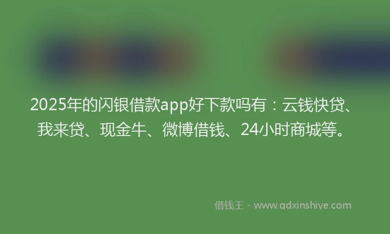 2025年的闪银借款app好下款吗有：云钱快贷、我来贷、现金牛、微博借钱、24小时商城等。