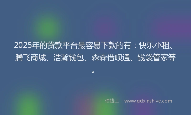 2025年的贷款平台最容易下款的有：快乐小租、腾飞商城、浩瀚钱包、森森借呗通、钱袋管家等。