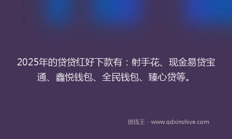 2025年的贷贷红好下款有：射手花、现金易贷宝通、鑫悦钱包、全民钱包、臻心贷等。