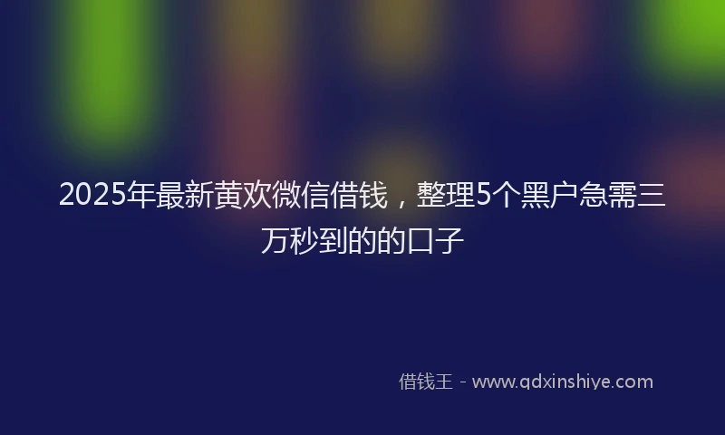 2025年最新黄欢微信借钱，整理5个黑户急需三万秒到的的口子