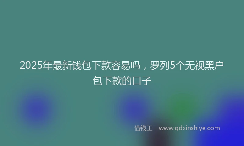 2025年最新钱包下款容易吗，罗列5个无视黑户包下款的口子