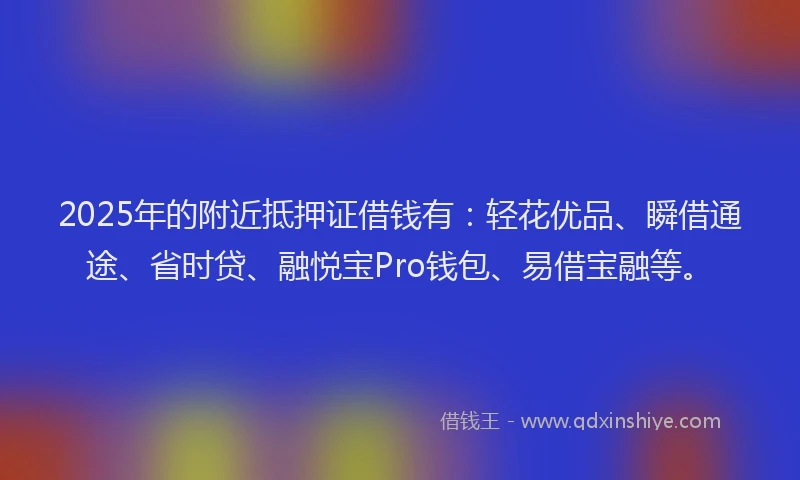 2025年的附近抵押证借钱有：轻花优品、瞬借通途、省时贷、融悦宝Pro钱包、易借宝融等。
