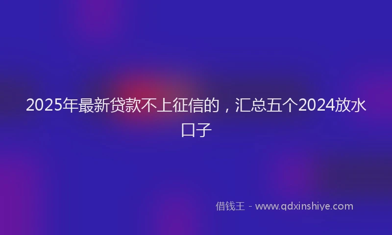 2025年最新贷款不上征信的，汇总五个2024放水口子