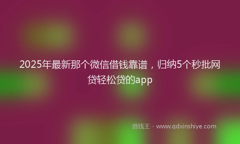 2025年最新那个微信借钱靠谱，归纳5个秒批网贷轻松贷的app