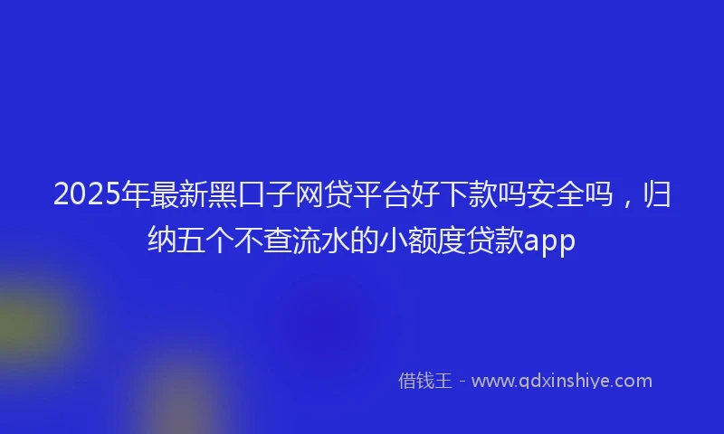 2025年最新黑口子网贷平台好下款吗安全吗，归纳五个不查流水的小额度贷款app