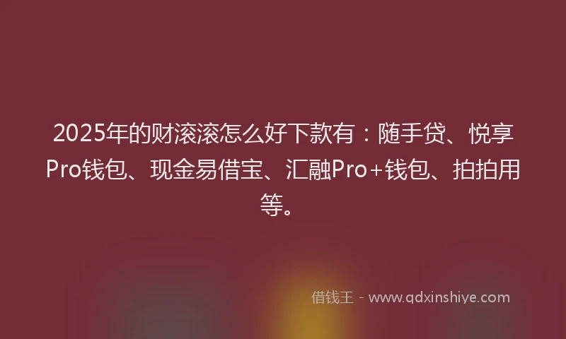 2025年的财滚滚怎么好下款有：随手贷、悦享Pro钱包、现金易借宝、汇融Pro+钱包、拍拍用等。