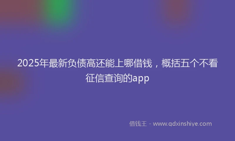 2025年最新负债高还能上哪借钱，概括五个不看征信查询的app