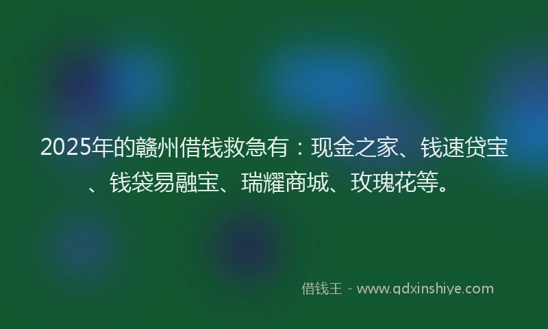 2025年的赣州借钱救急有：现金之家、钱速贷宝、钱袋易融宝、瑞耀商城、玫瑰花等。