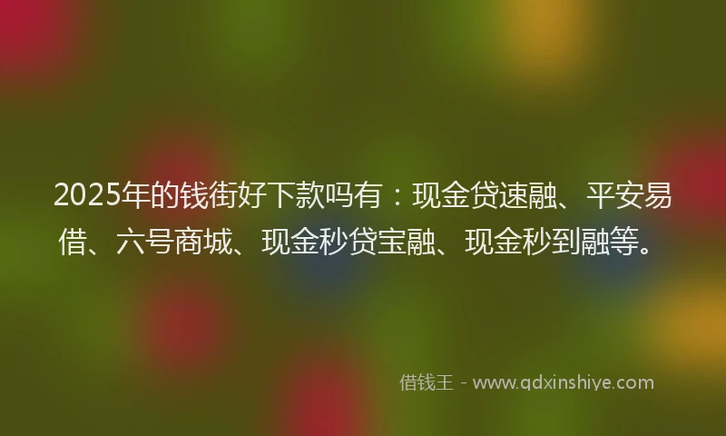 2025年的钱街好下款吗有：现金贷速融、平安易借、六号商城、现金秒贷宝融、现金秒到融等。
