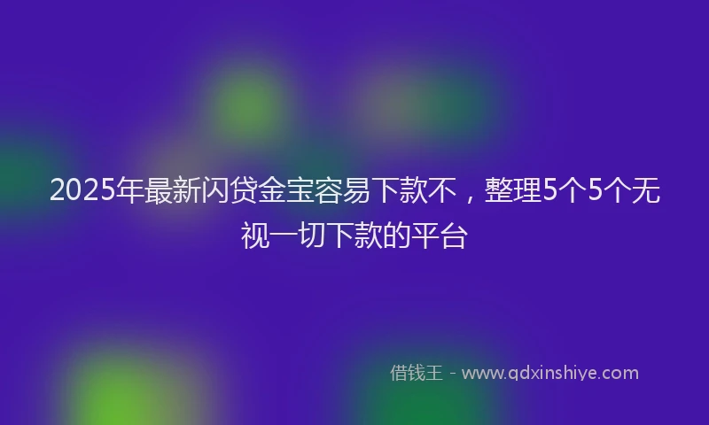 2025年最新闪贷金宝容易下款不，整理5个5个无视一切下款的平台